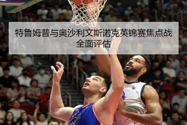 特鲁姆普与奥沙利文斯诺克英锦赛焦点战全面评估